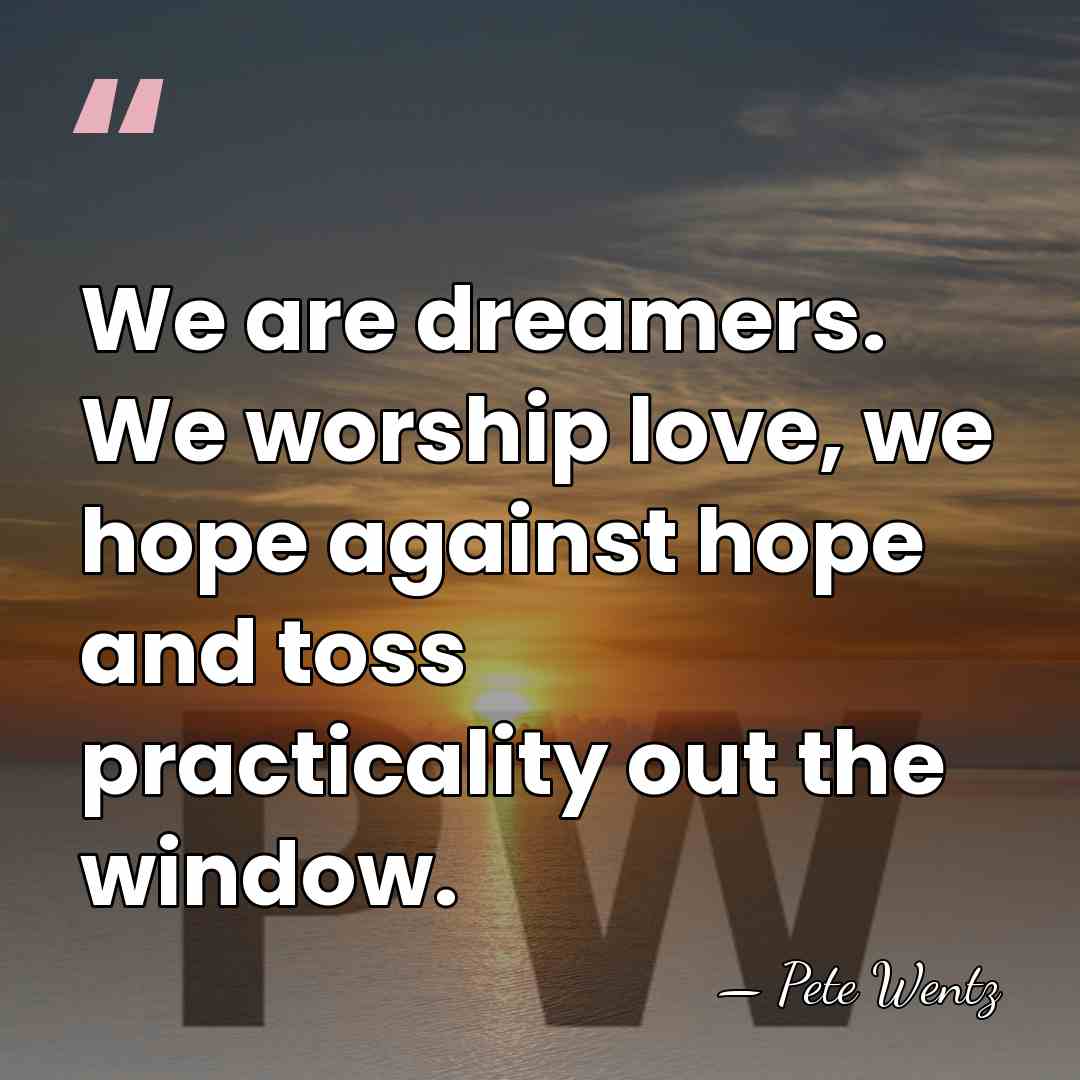 We are dreamers. We worship love, we hope against hope and toss&hellip; - Pete Wentz
