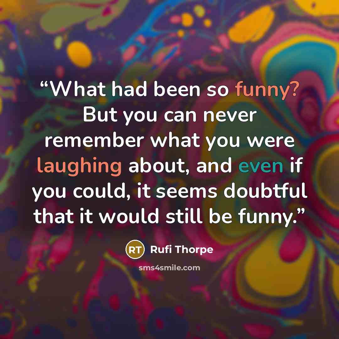 “What had been so funny? But you can never remember what you were laughing about, and even if you could, it seems doubtful that it would still be funny.” quote by Rufi Thorpe