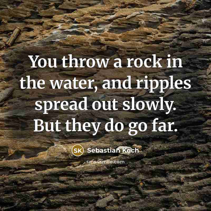 “You throw a rock in the water, and ripples spread…” quote by Sebastian Koch
