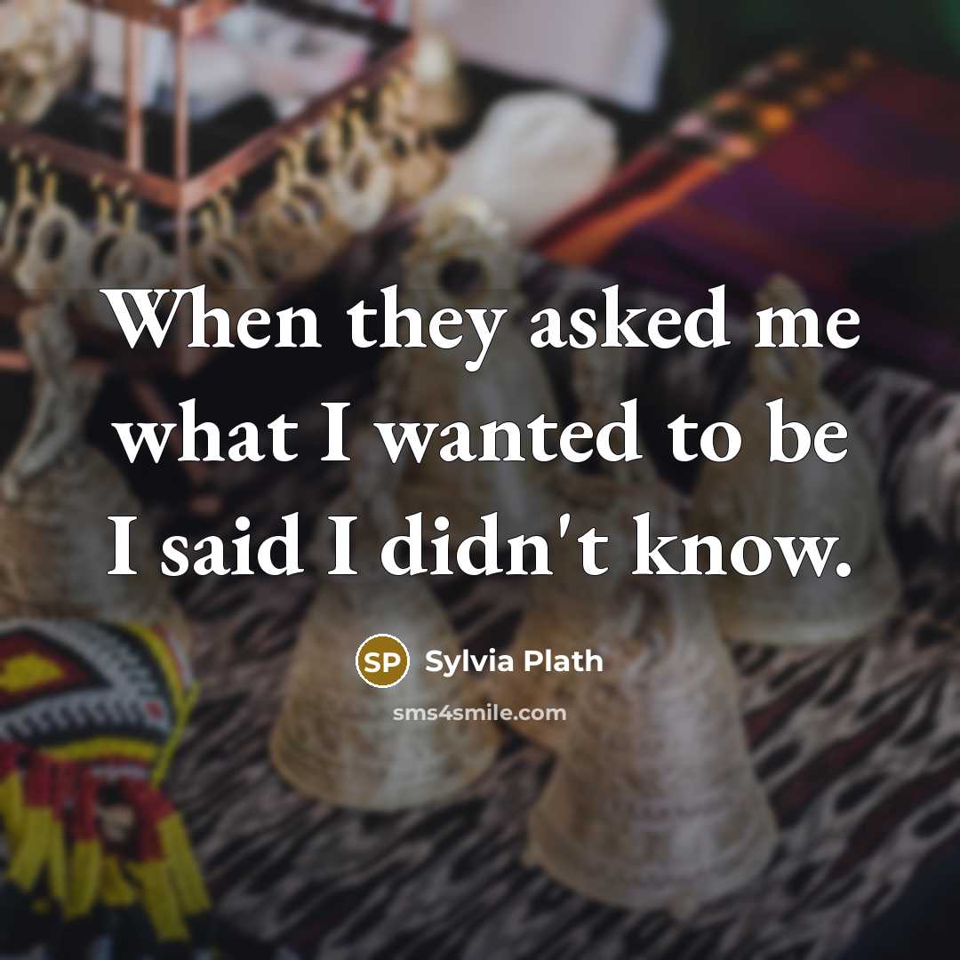 “When they asked me what I wanted to be I said I didn't know.” quote by Sylvia Plath