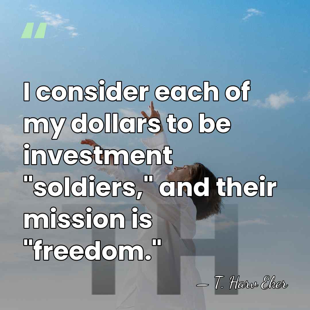 I consider each of my dollars to be investment "soldiers," and their&hellip; - T. Harv Eker