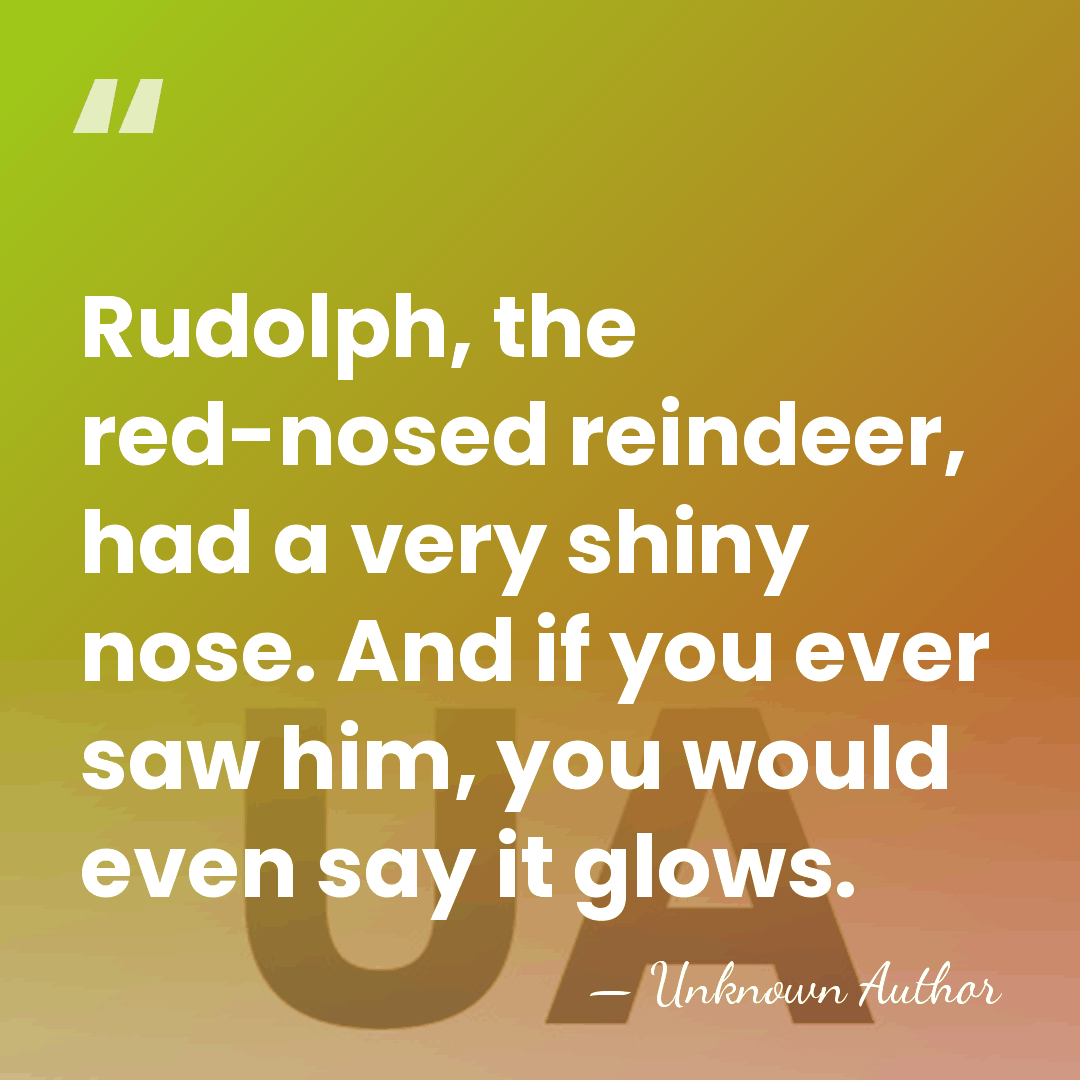 Rudolph, the red-nosed reindeer, had a very shiny nose. And if you&hellip; - Unknown Author
