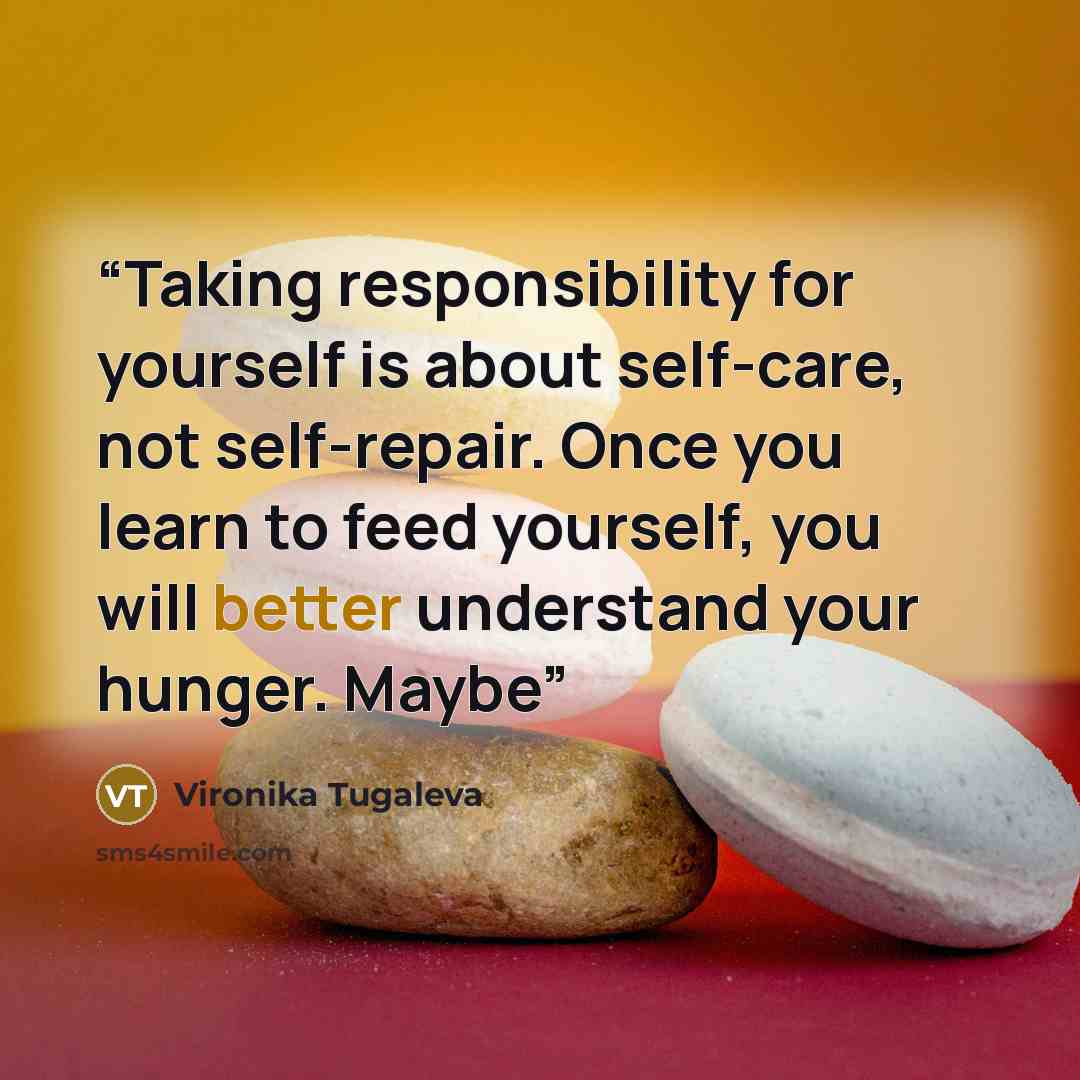 “Taking responsibility for yourself is about self-care, not self-repair. Once you learn to feed yourself, you will better understand your hunger. Maybe” quote by Vironika Tugaleva