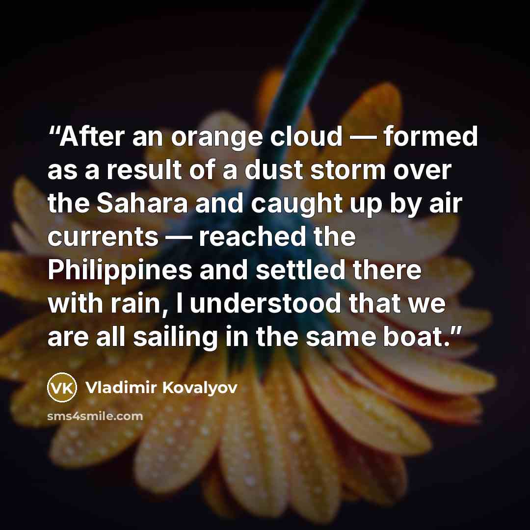 “After an orange cloud — formed as a result of a dust storm over the Sahara and caught up by air currents — reached the Philippines and settled there with rain, I understood that we are all sailing in the same boat.” quote by Vladimir Kovalyov