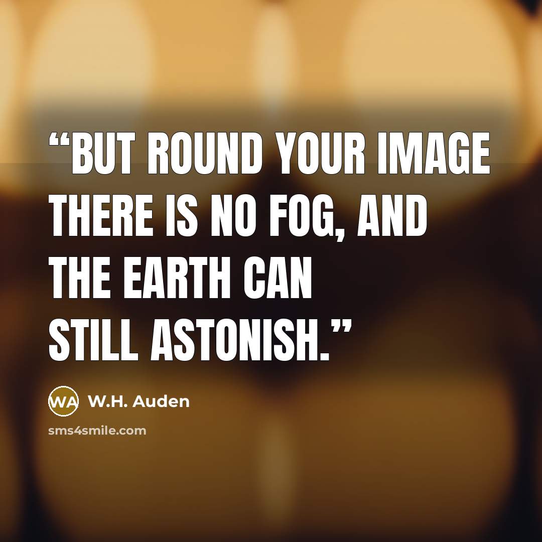 “But round your image there is no fog, and the Earth can still astonish.” quote by W.H. Auden