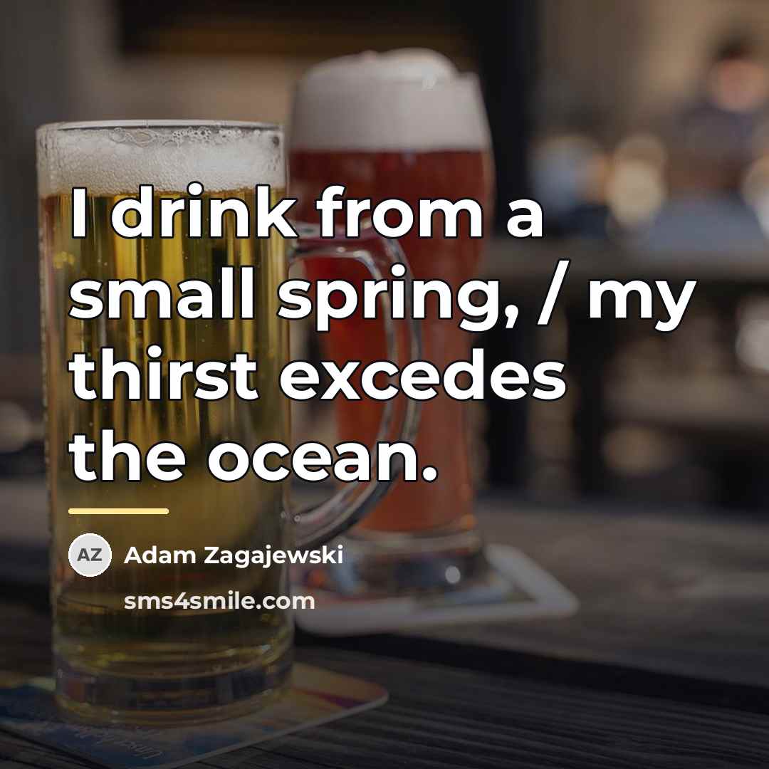 “I drink from a small spring, / my thirst excedes…” quote by Adam Zagajewski