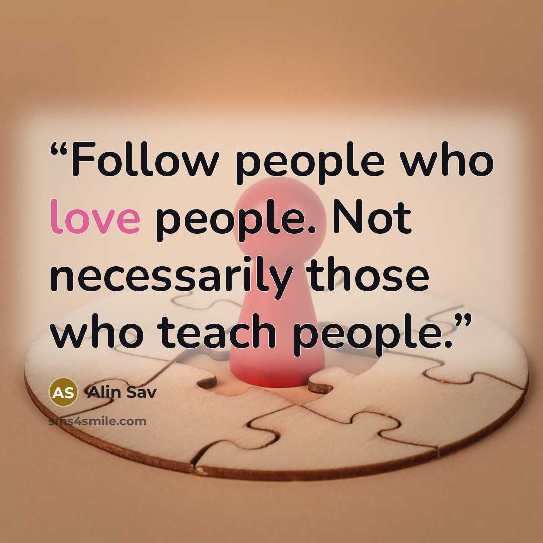 “Follow people who love people. Not necessarily those who teach people.” quote by Alin Sav