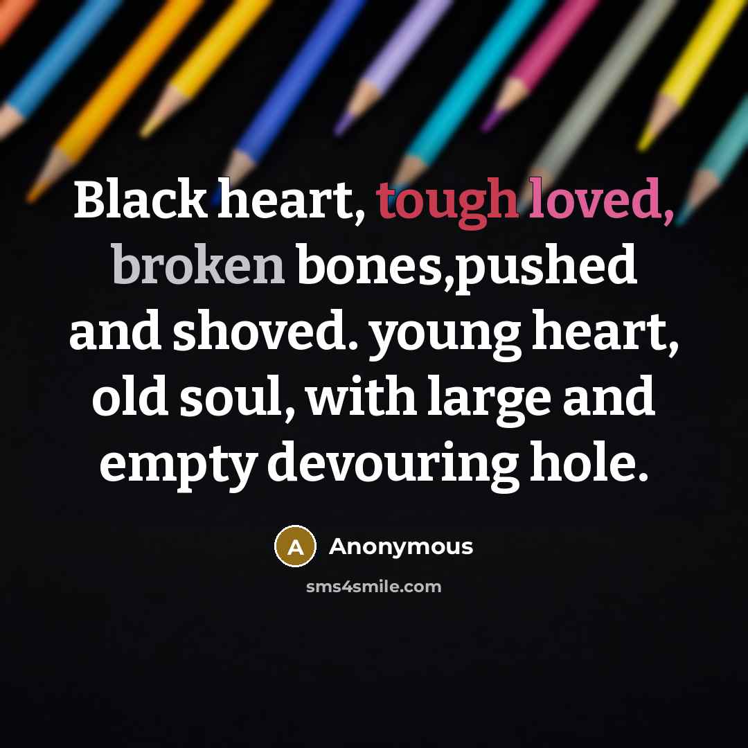 “Black heart, tough loved, broken bones,pushed and shoved. young heart, old soul, with large and empty devouring hole.” quote by Anonymous
