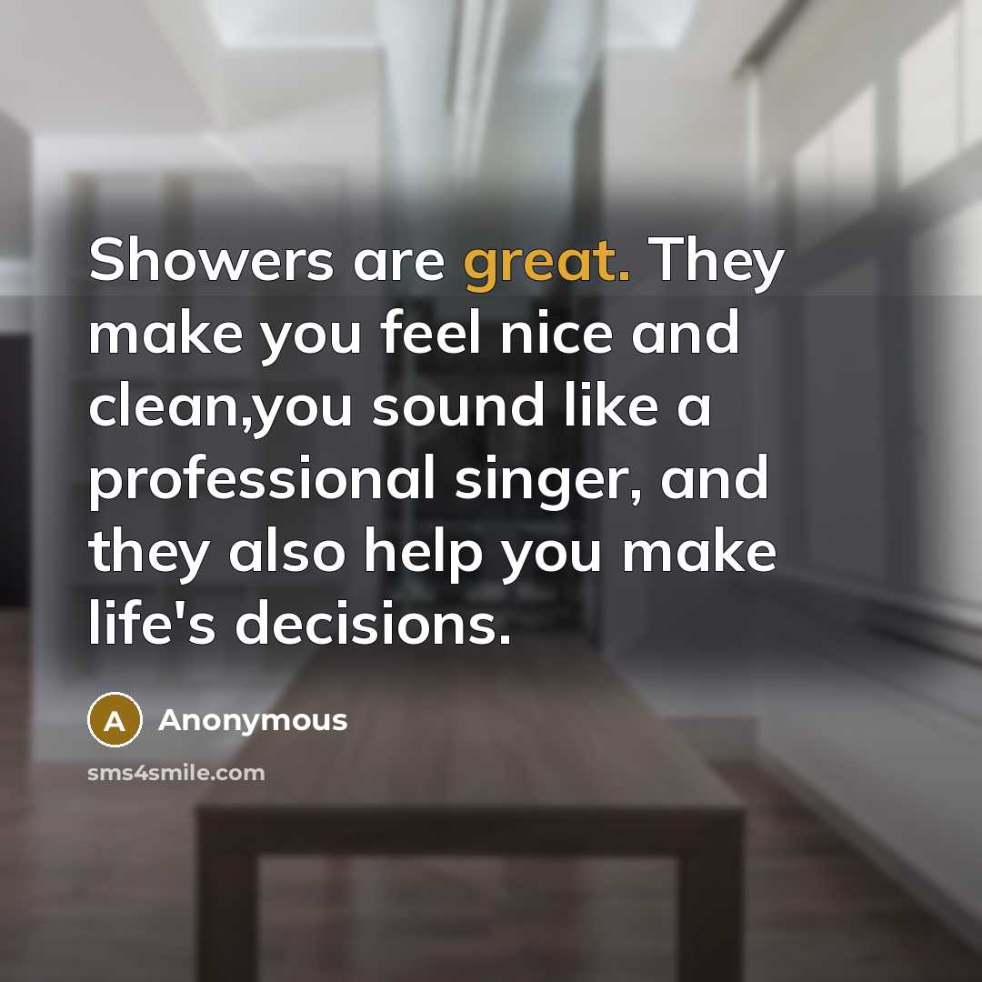“Showers are great. They make you feel nice and clean,you sound like a professional singer, and they also help you make life's decisions.” quote by Anonymous