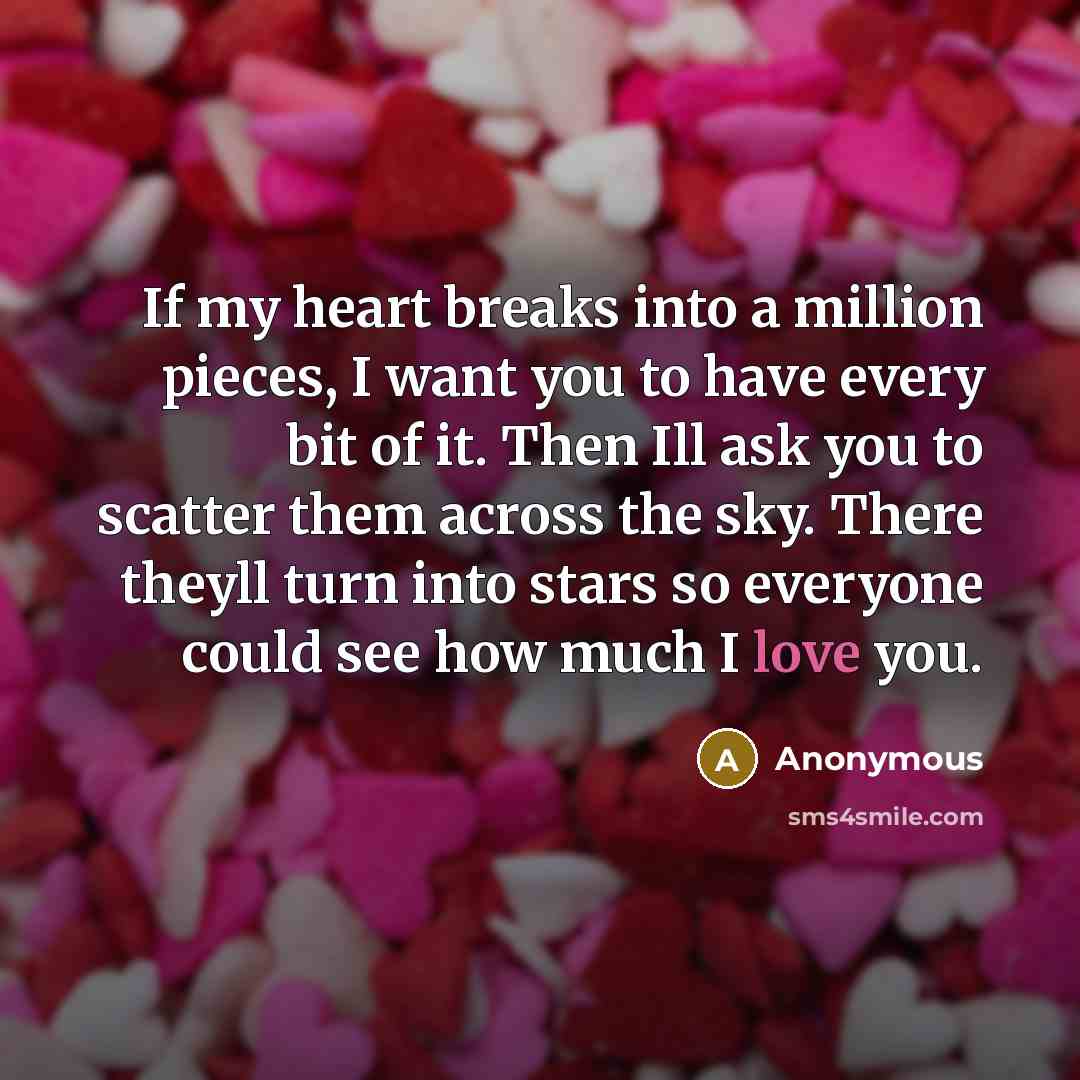 “If my heart breaks into a million pieces, I want you to have every bit of it. Then Ill ask you to scatter them across the sky. There theyll turn into stars so everyone could see how much I love you.” quote by Anonymous