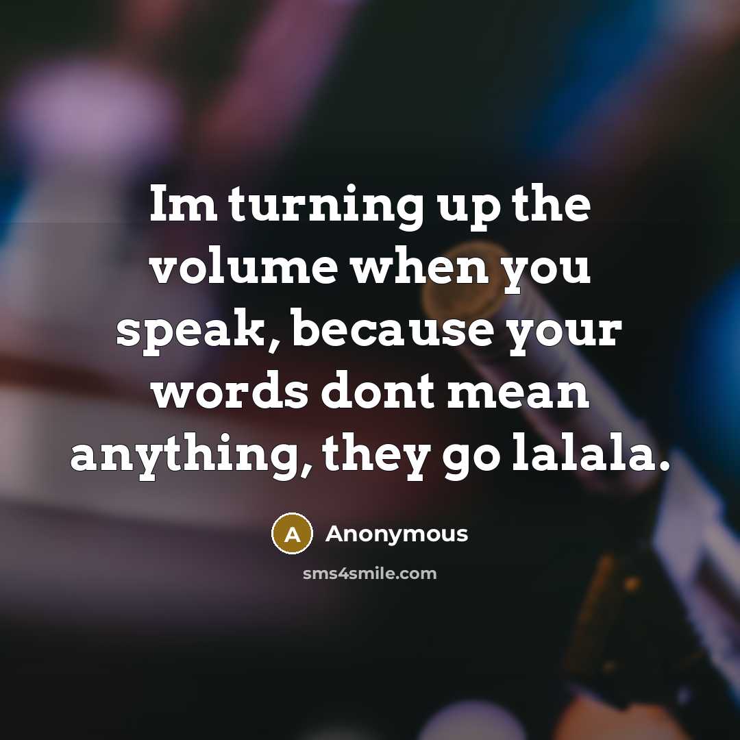 “Im turning up the volume when you speak, because your words dont mean anything, they go lalala.” quote by Anonymous