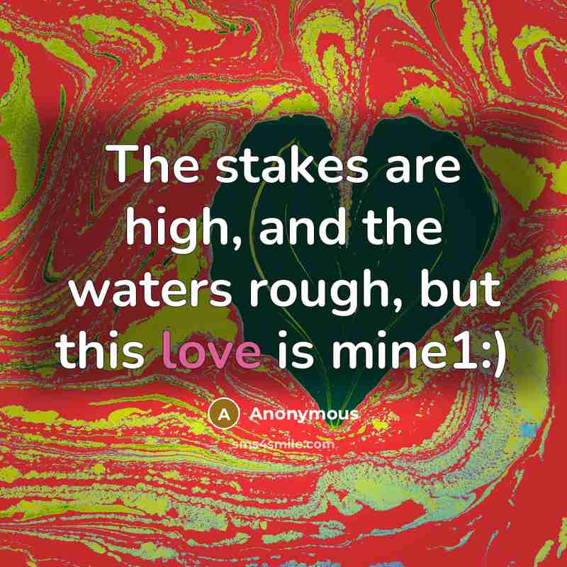 “The stakes are high, and the waters rough, but this love is mine1:)” quote by Anonymous