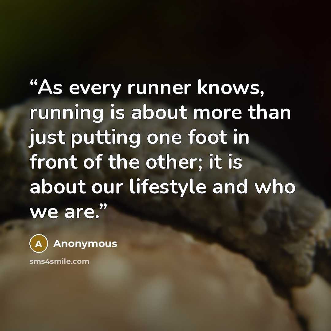 “As every runner knows, running is about more than just putting one foot in front of the other; it is about our lifestyle and who we are.” quote by Anonymous
