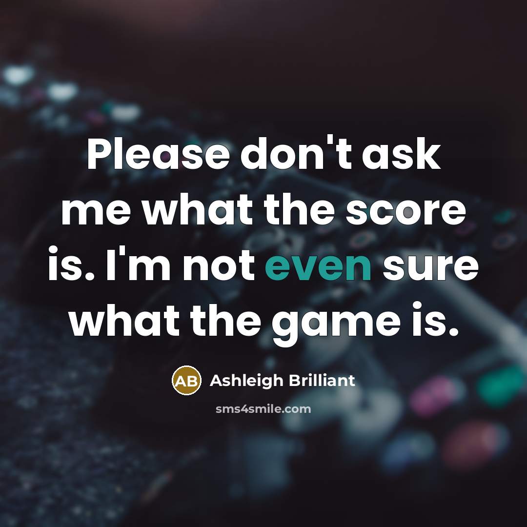 “Please don't ask me what the score is. I'm not…” quote by Ashleigh Brilliant