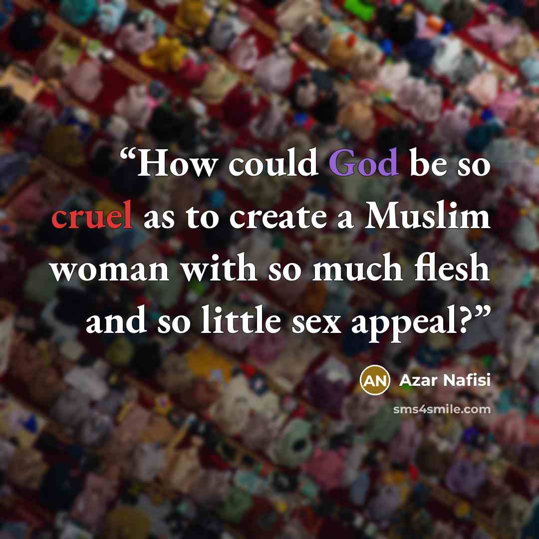 “How could God be so cruel as to create a Muslim woman with so much flesh and so little sex appeal?” quote by Azar Nafisi
