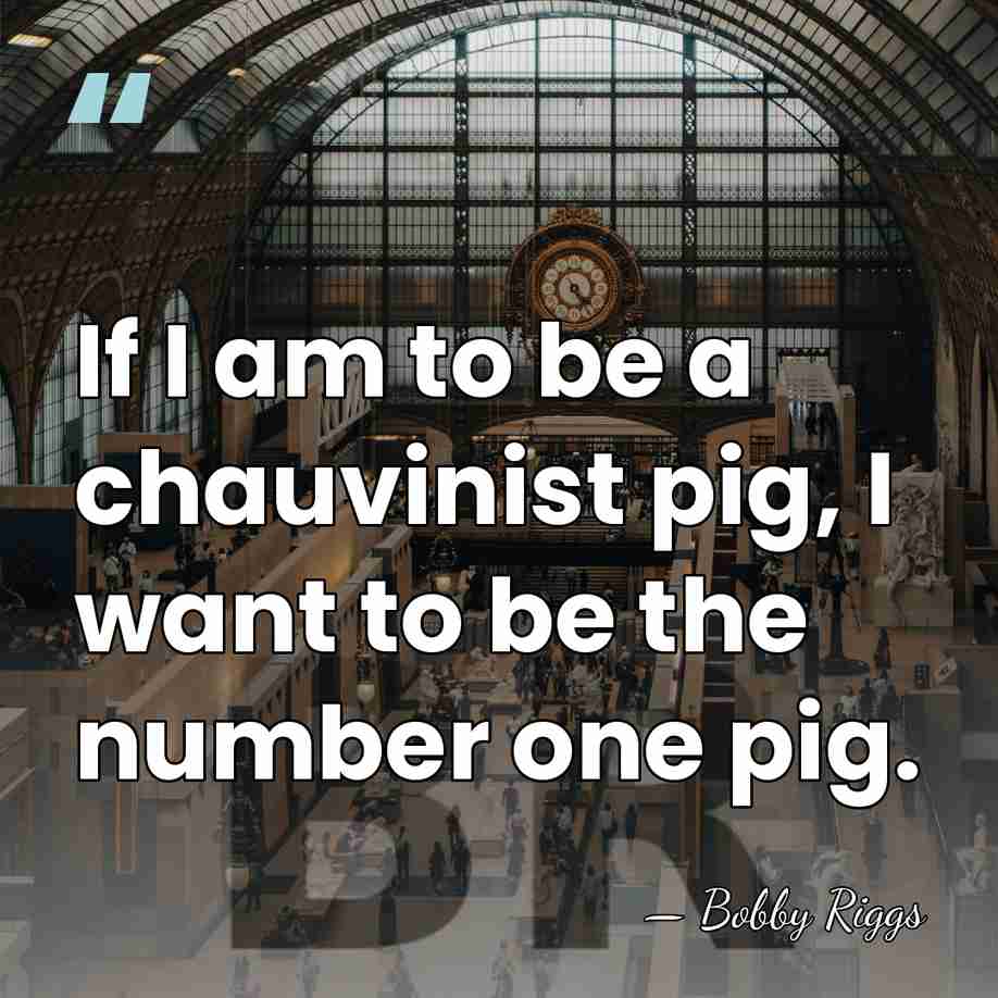 If I am to be a chauvinist pig, I want to be&hellip; - Bobby Riggs