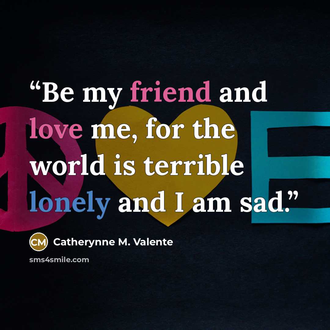 “Be my friend and love me, for the world is terrible lonely and I am sad.” quote by Catherynne M. Valente