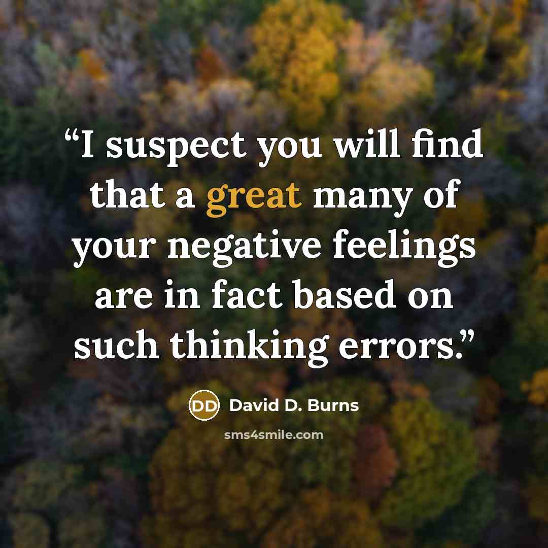 “I suspect you will find that a great many of your negative feelings are in fact based on such thinking errors.” quote by David D. Burns