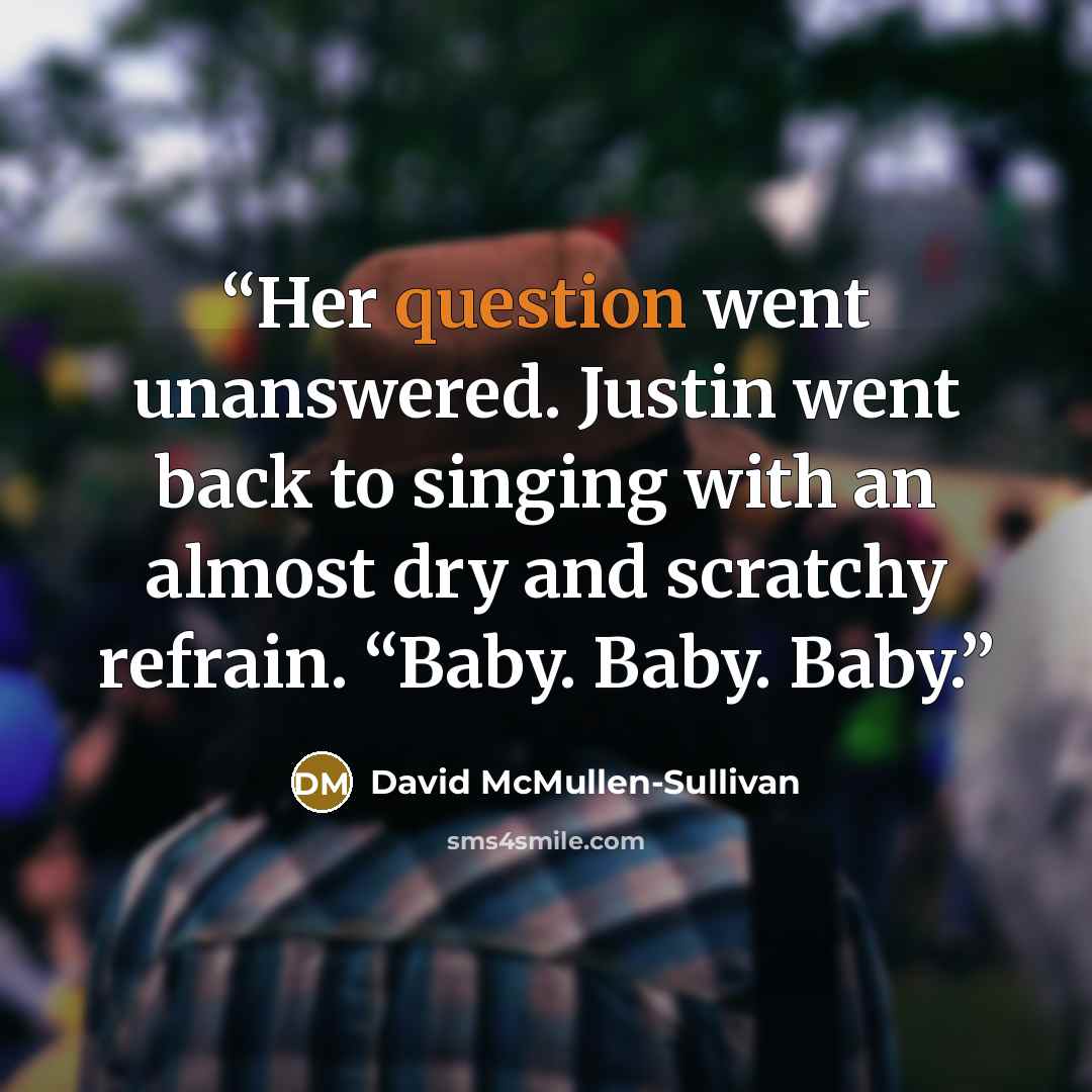 “Her question went unanswered. Justin went back to singing with an almost dry and scratchy refrain. “Baby. Baby. Baby.” quote by David McMullen-Sullivan