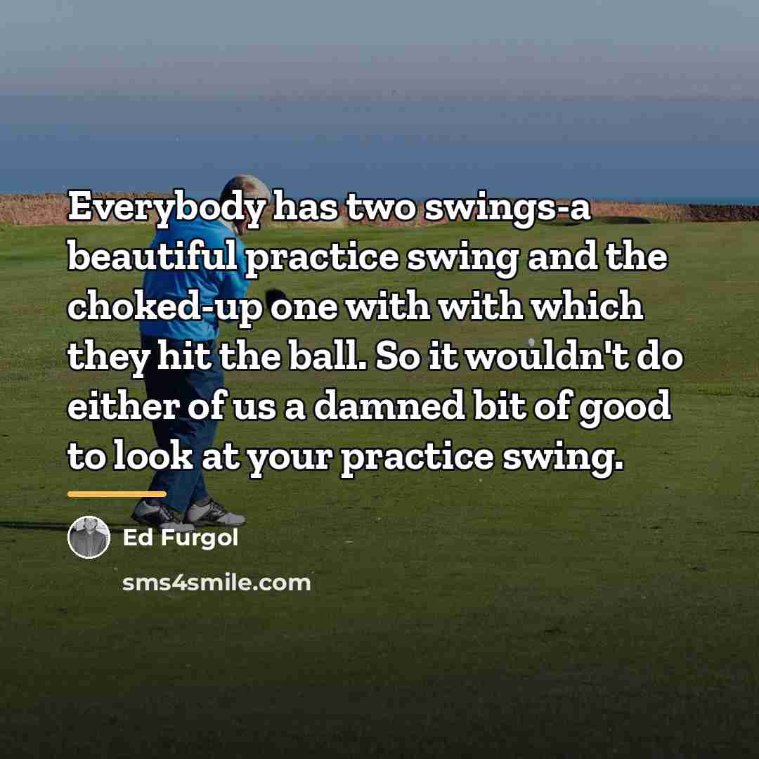 “Everybody has two swings-a beautiful practice swing and the choked-up…” quote by Ed Furgol