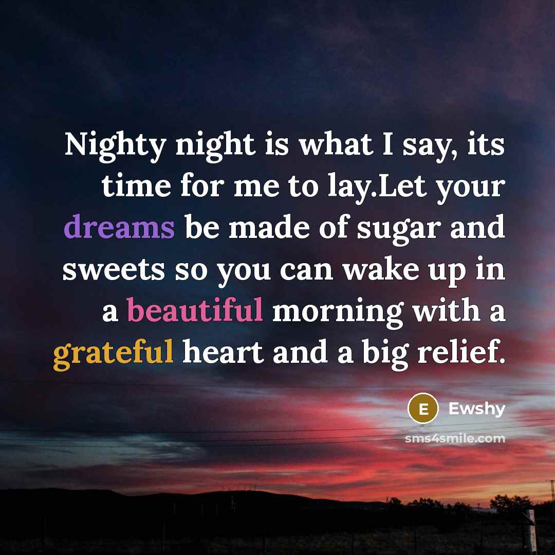 “Nighty night is what I say, its time for me to lay.Let your dreams be made of sugar and sweets so you can wake up in a beautiful morning with a grateful heart and a big relief.” quote by Ewshy