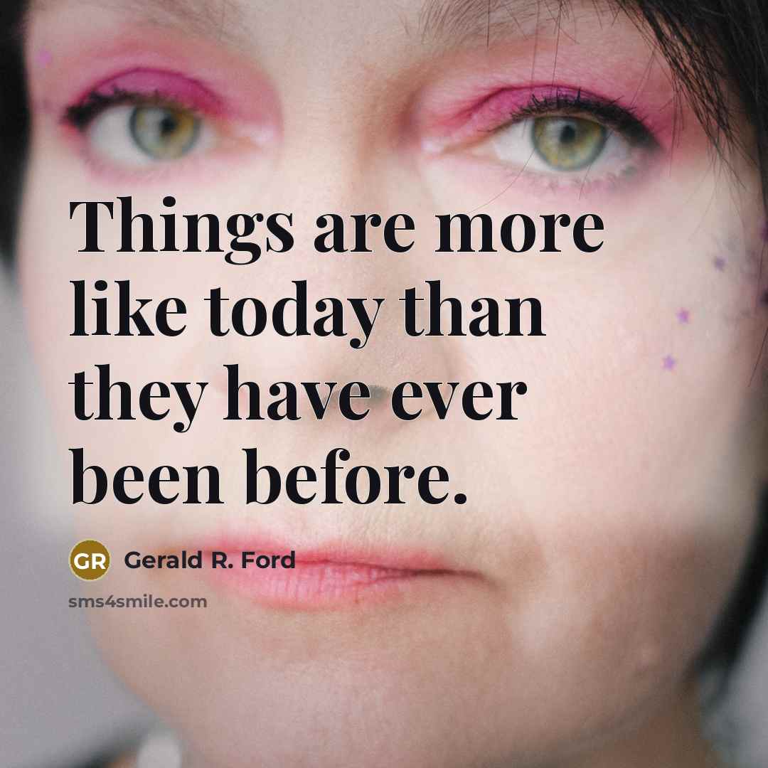 “Things are more like today than they have ever been…” quote by Gerald R. Ford