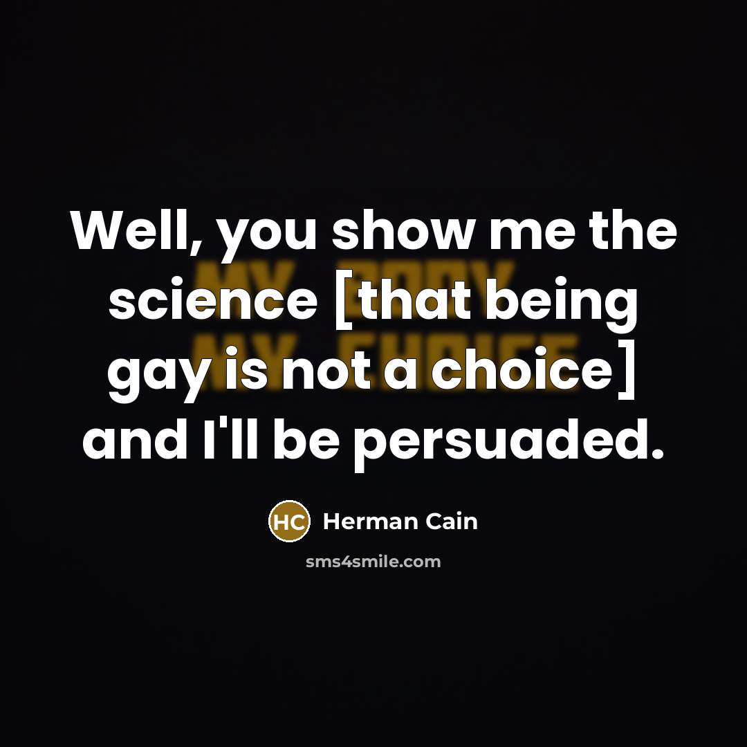 “Well, you show me the science [that being gay is…” quote by Herman Cain