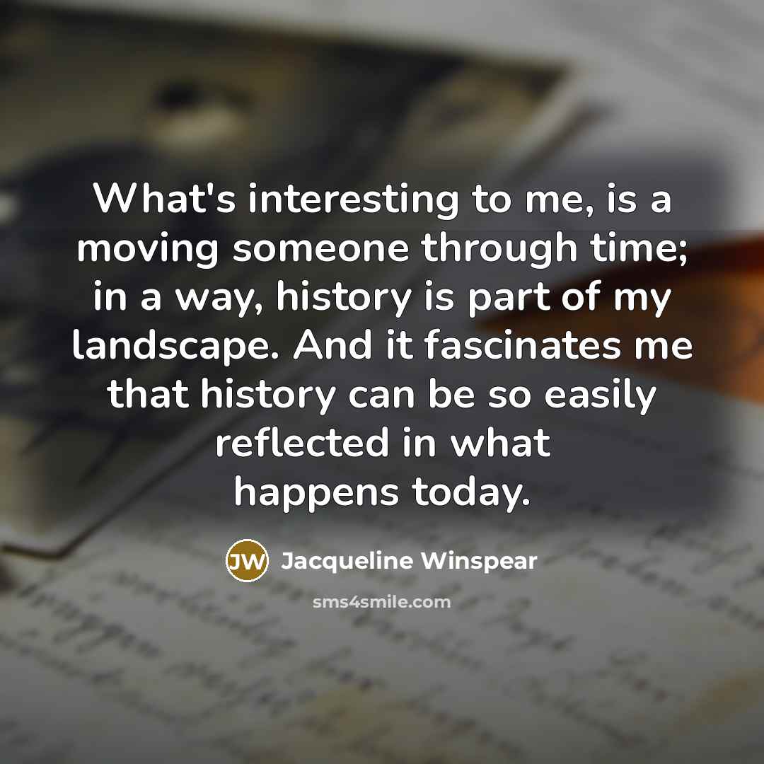 “What's interesting to me, is a moving someone through time;…” quote by Jacqueline Winspear
