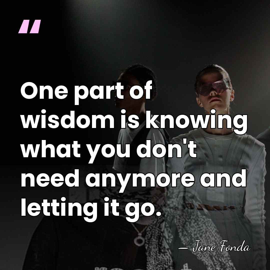 One part of wisdom is knowing what you don't need anymore and&hellip; - Jane Fonda