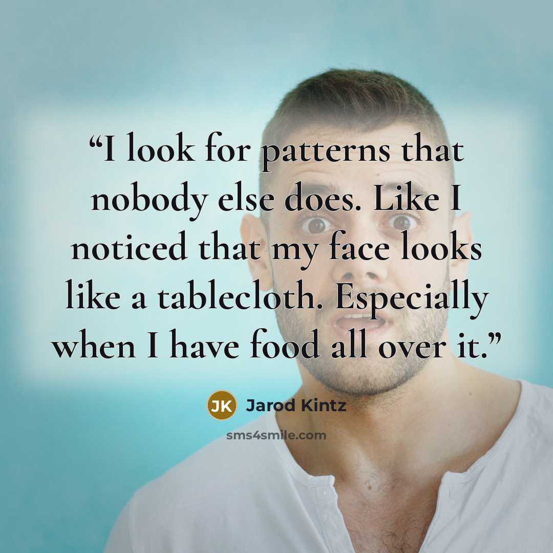 “I look for patterns that nobody else does. Like I noticed that my face looks like a tablecloth. Especially when I have food all over it.” quote by Jarod Kintz