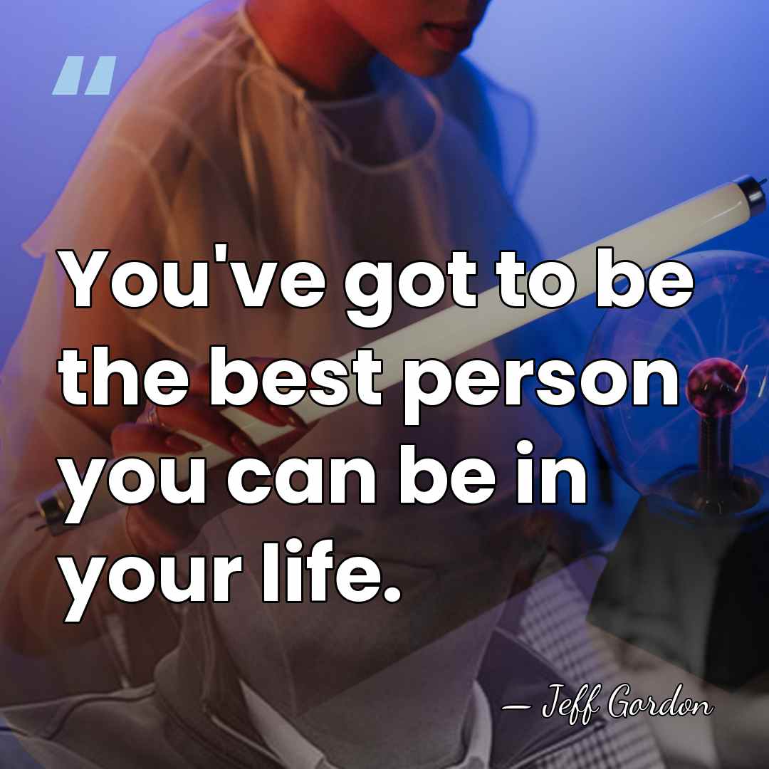 You've got to be the best person you can be in your&hellip; - Jeff Gordon