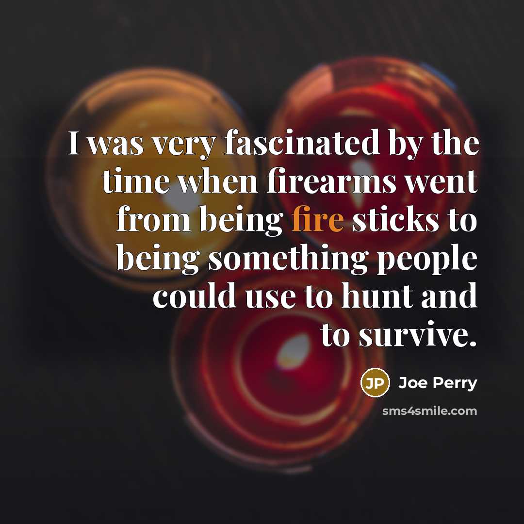 “I was very fascinated by the time when firearms went…” quote by Joe Perry