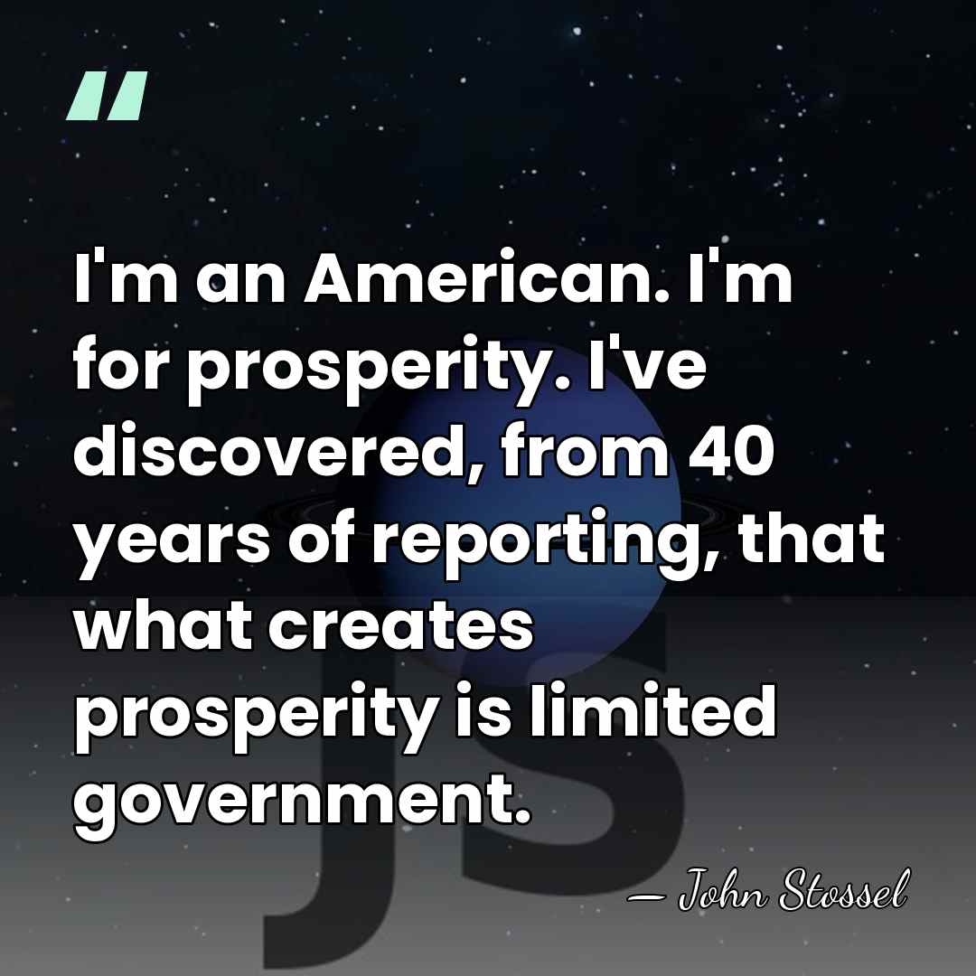 I'm an American. I'm for prosperity. I've discovered, from 40 years of&hellip; - John Stossel