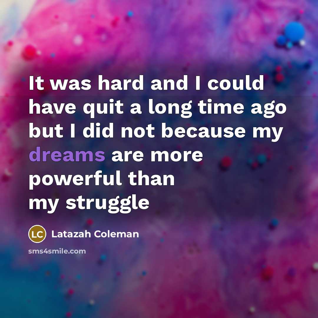“It was hard and I could have quit a long time ago but I did not because my dreams are more powerful than my struggle” quote by Latazah Coleman