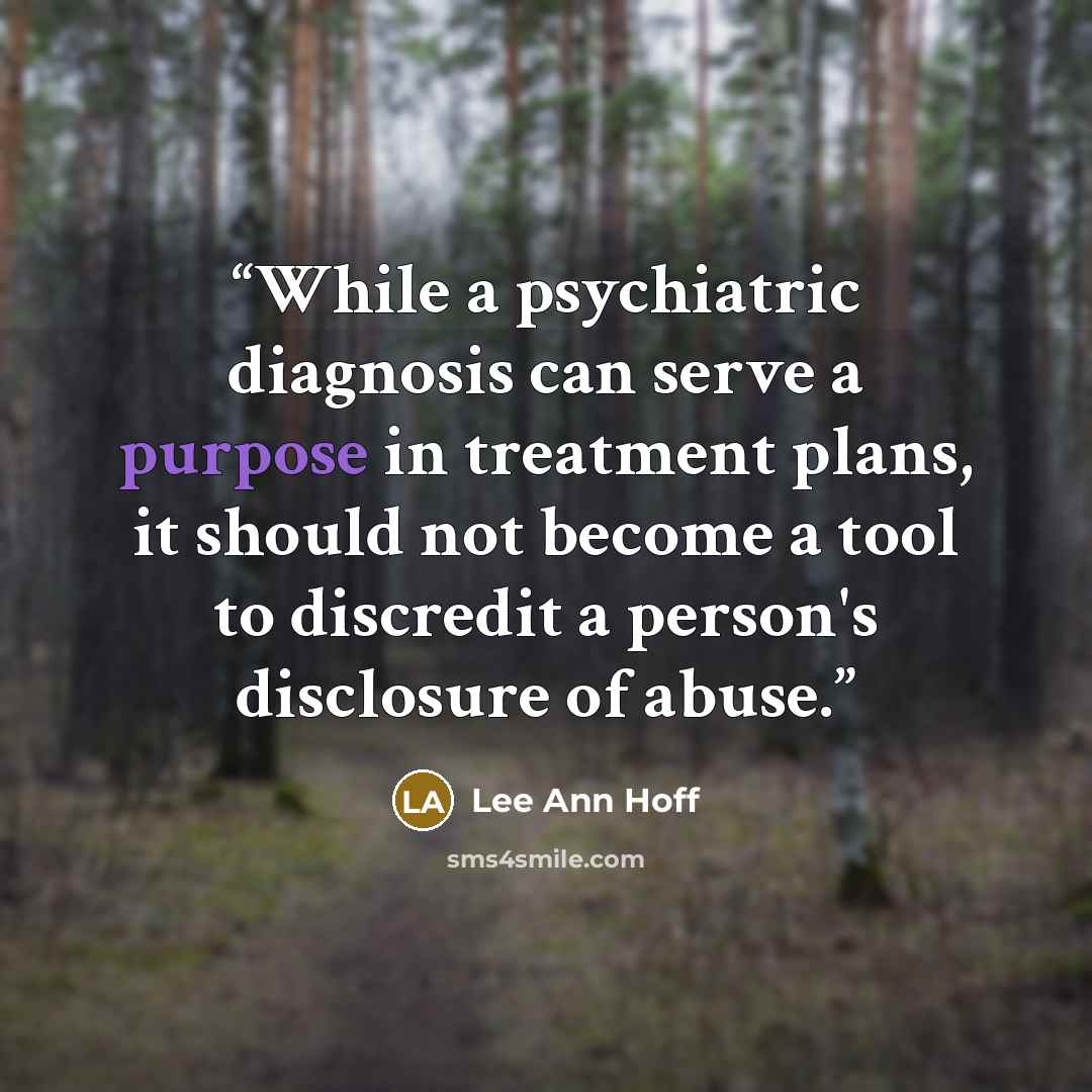 “While a psychiatric diagnosis can serve a purpose in treatment plans, it should not become a tool to discredit a person's disclosure of abuse.” quote by Lee Ann Hoff