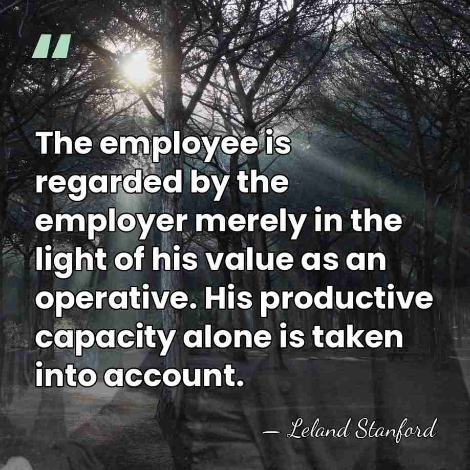 The employee is regarded by the employer merely in the light of&hellip; - Leland Stanford