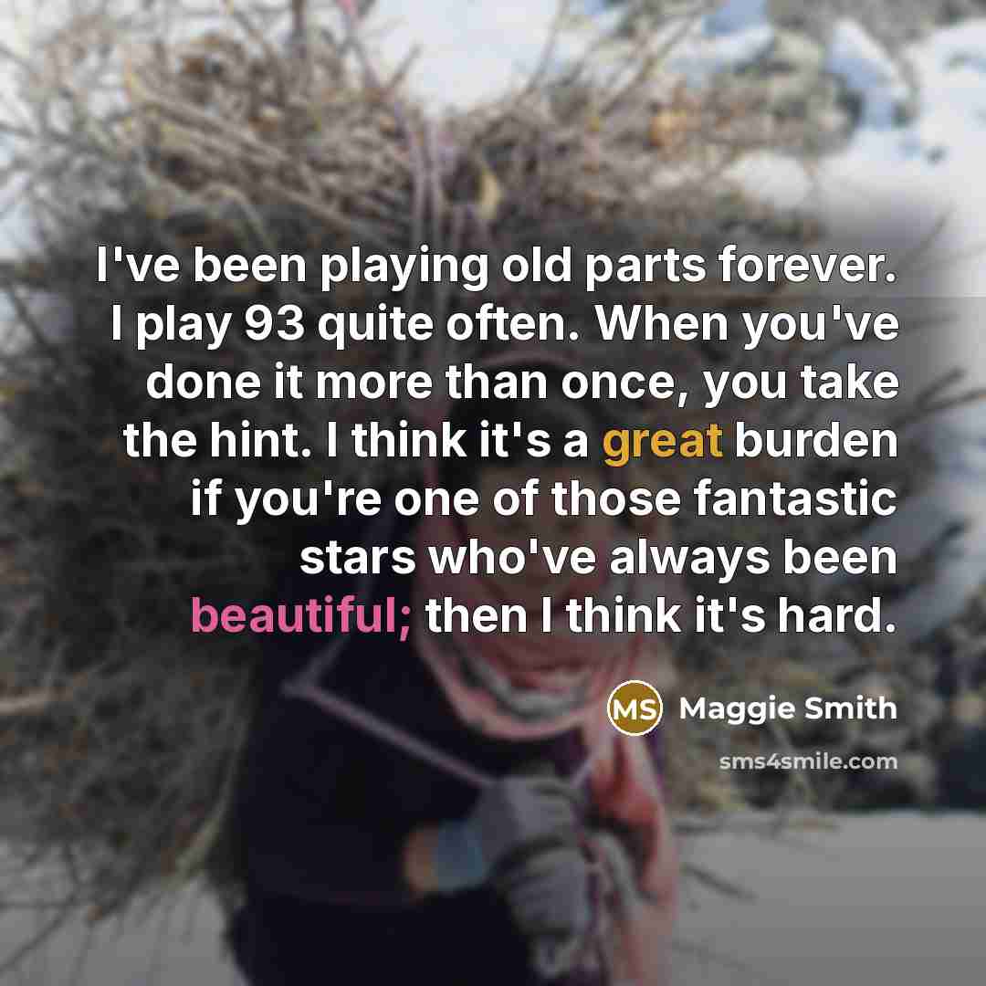 “I've been playing old parts forever. I play 93 quite…” quote by Maggie Smith