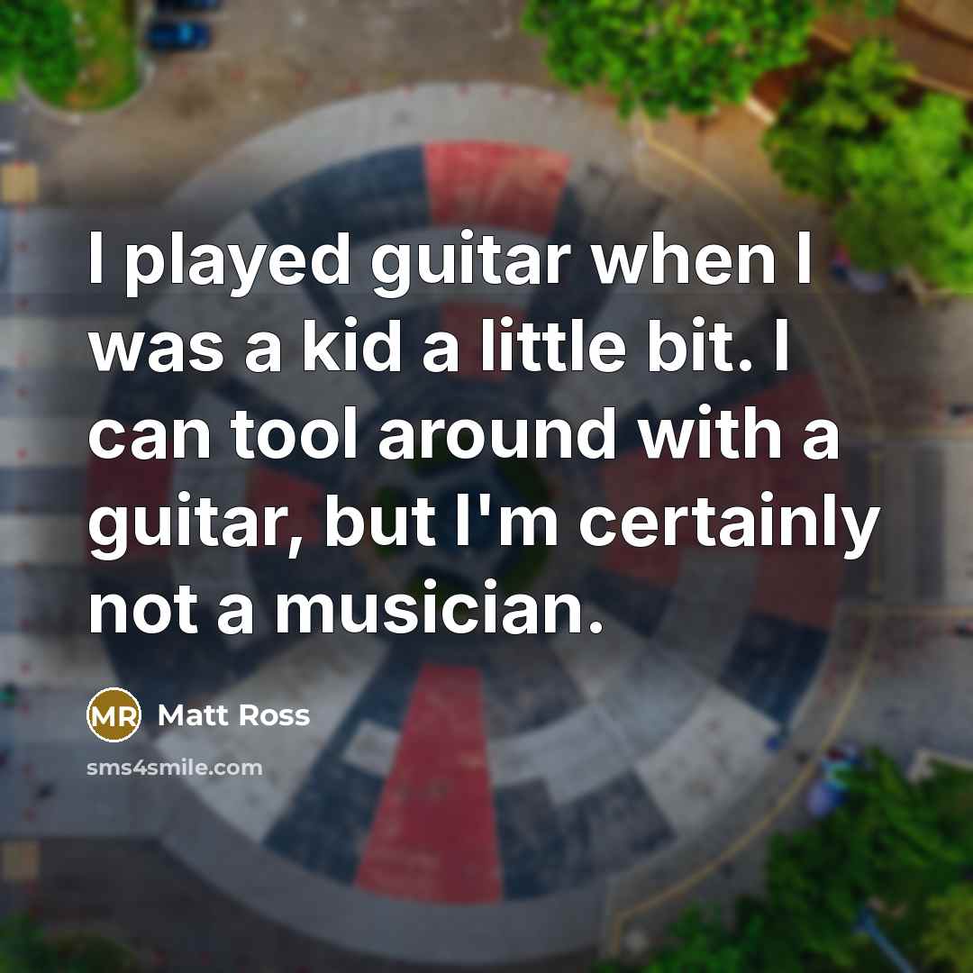 “I played guitar when I was a kid a little…” quote by Matt Ross