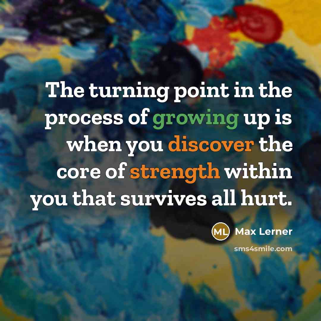 “The turning point in the process of growing up is when you discover the core of strength within you that survives all hurt.” quote by Max Lerner