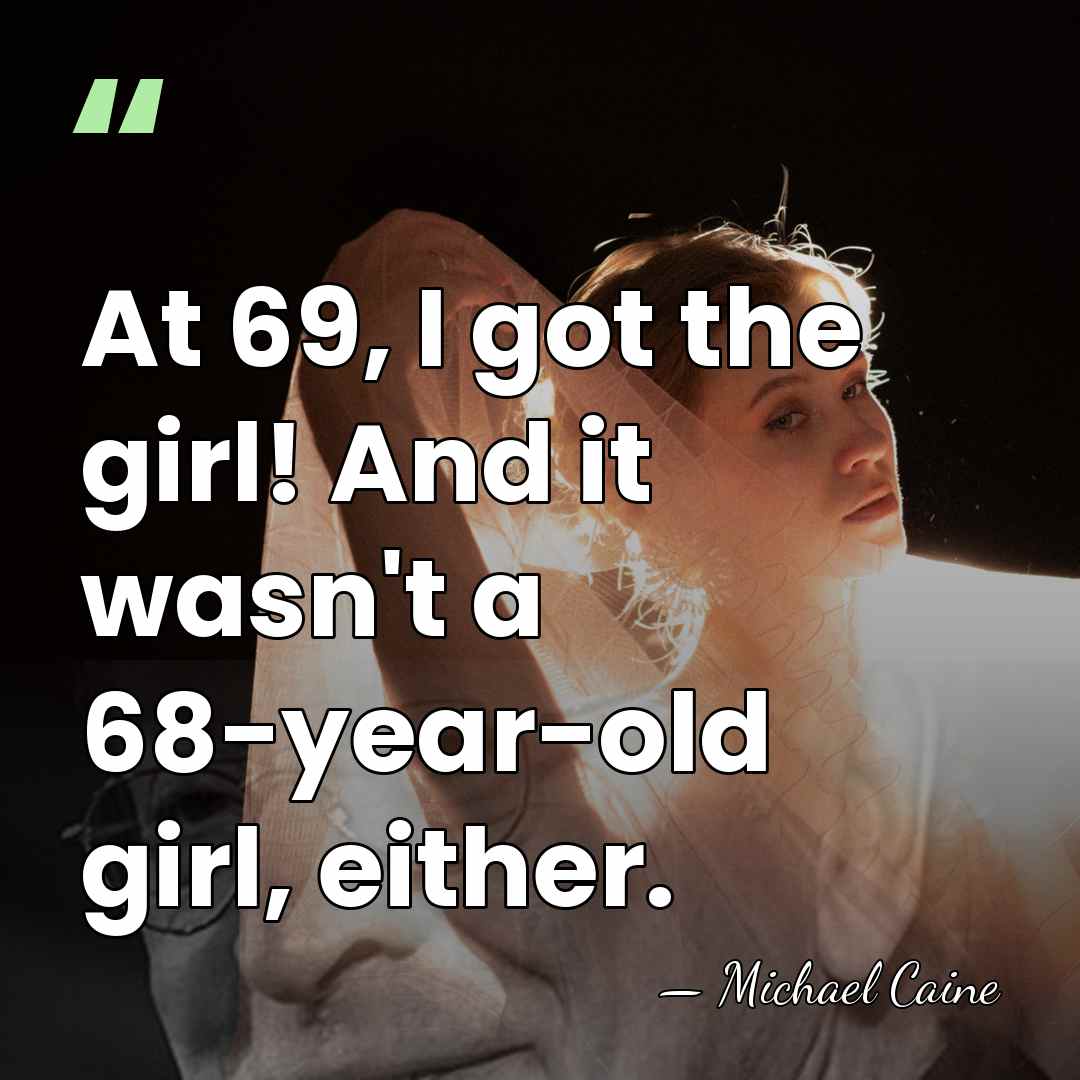 At 69, I got the girl! And it wasn't a 68-year-old girl,&hellip; - Michael Caine