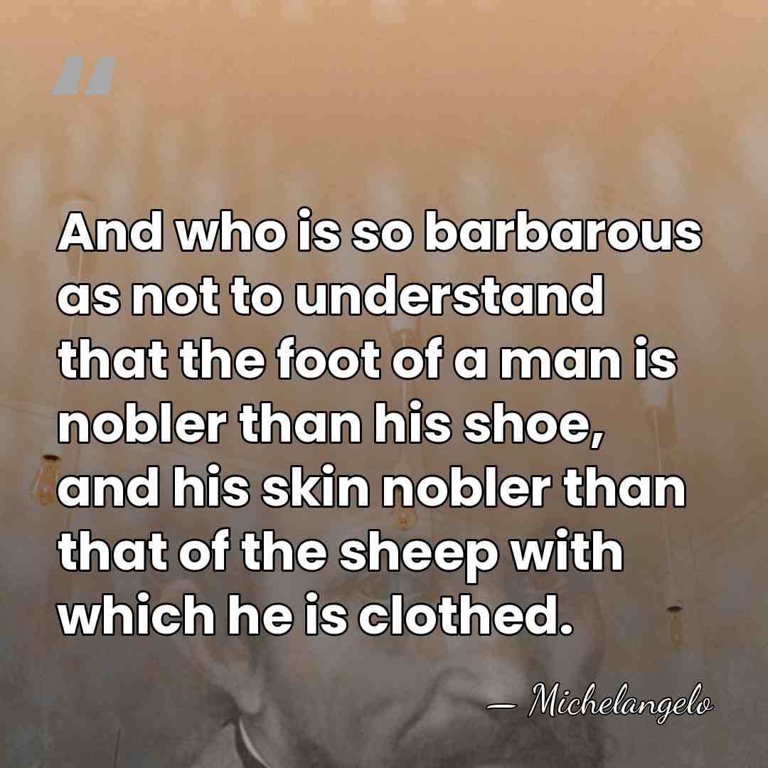 And who is so barbarous as not to understand that the foot&hellip; - Michelangelo