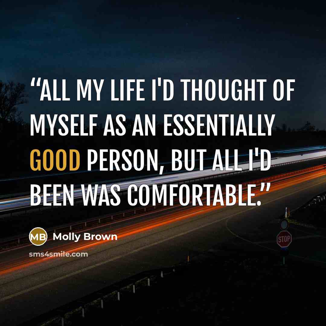 “All my life I'd thought of myself as an essentially good person, but all I'd been was comfortable.” quote by Molly Brown