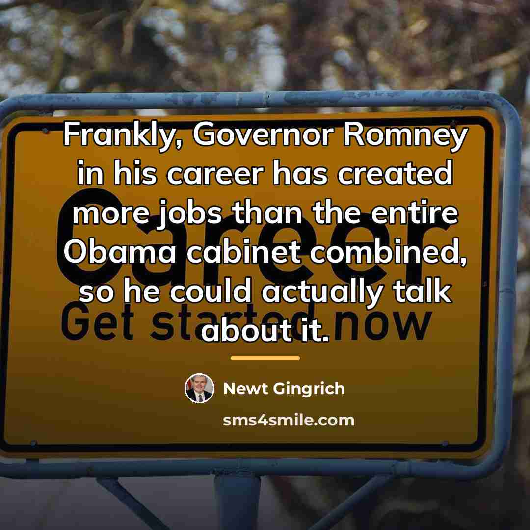 “Frankly, Governor Romney in his career has created more jobs…” quote by Newt Gingrich