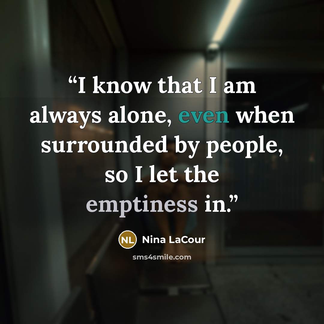 “I know that I am always alone, even when surrounded by people, so I let the emptiness in.” quote by Nina LaCour