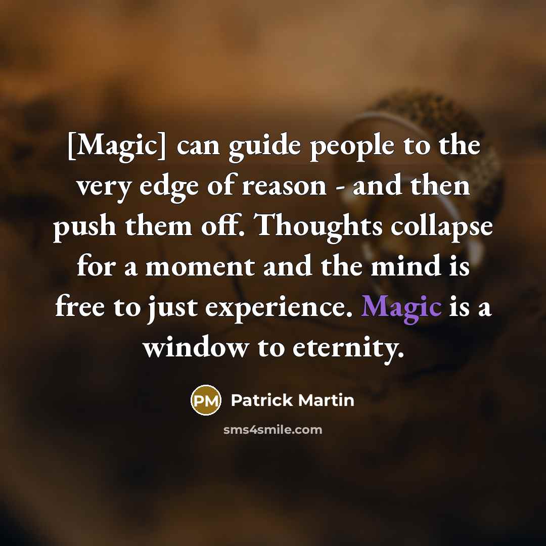 “[Magic] can guide people to the very edge of reason - and then push them off. Thoughts collapse for a moment and the mind is free to just experience. Magic is a window to eternity.” quote by Patrick Martin