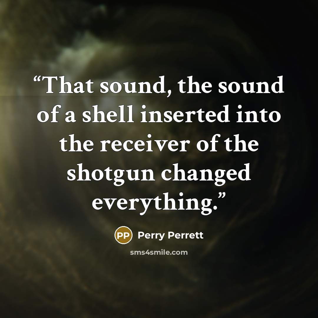 “That sound, the sound of a shell inserted into the receiver of the shotgun changed everything.” quote by Perry Perrett