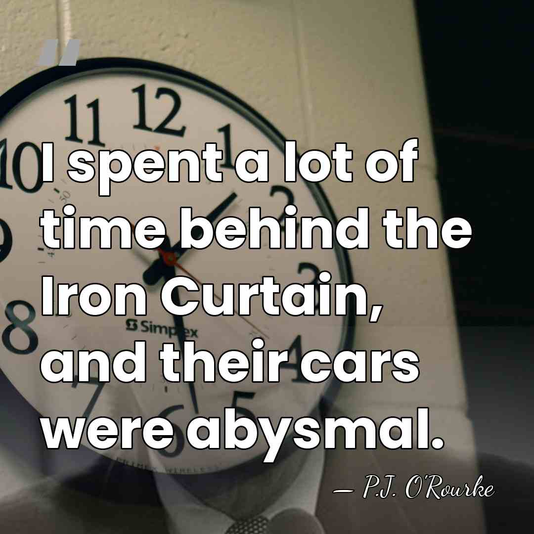I spent a lot of time behind the Iron Curtain, and their&hellip; - P.J. O'Rourke