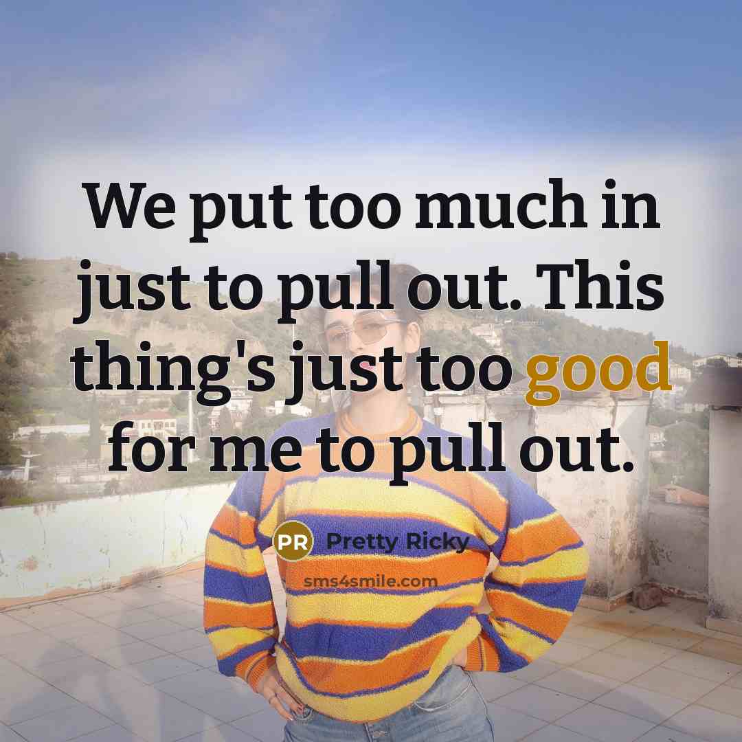 “We put too much in just to pull out. This thing's just too good for me to pull out.” quote by Pretty Ricky