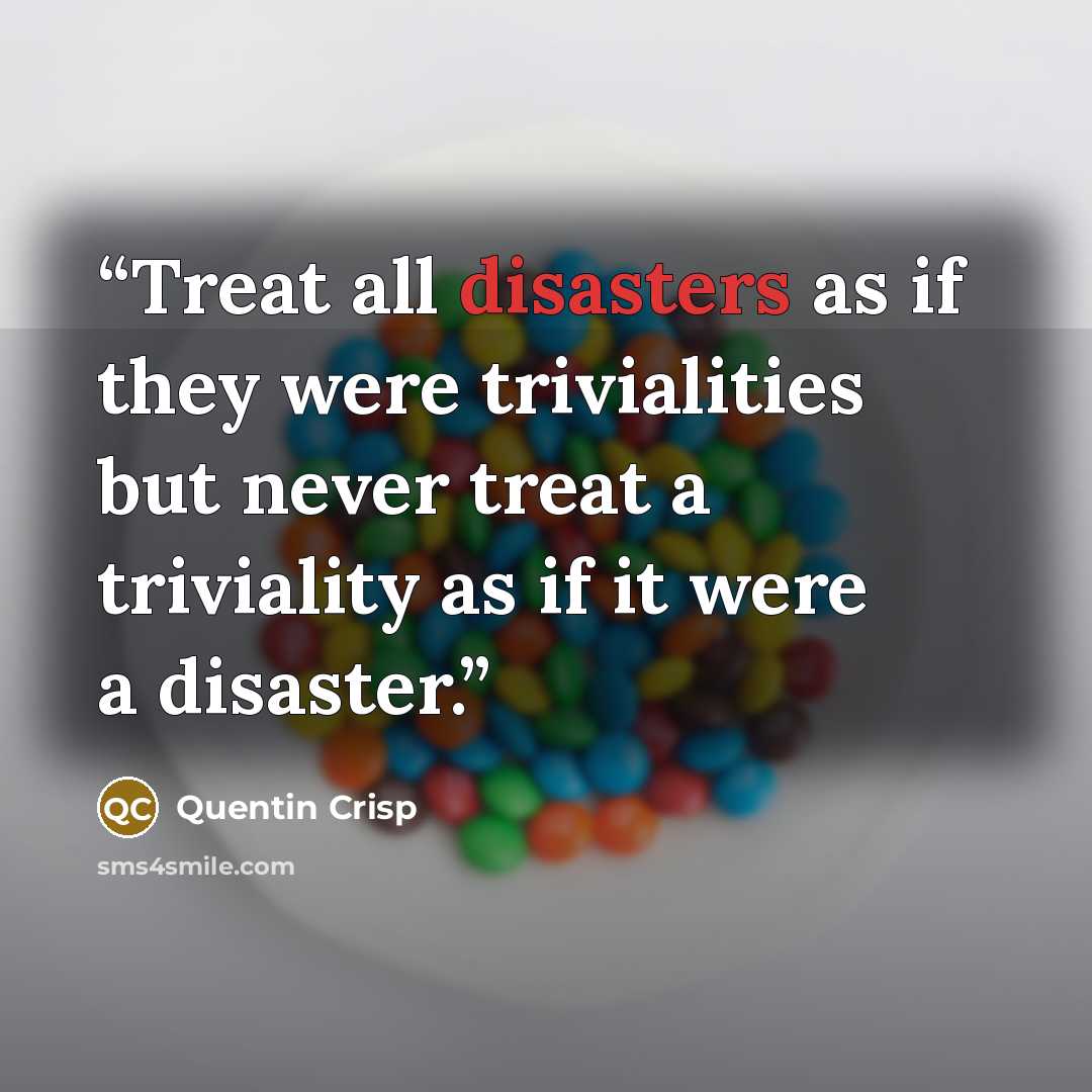 “Treat all disasters as if they were trivialities but never treat a triviality as if it were a disaster.” quote by Quentin Crisp