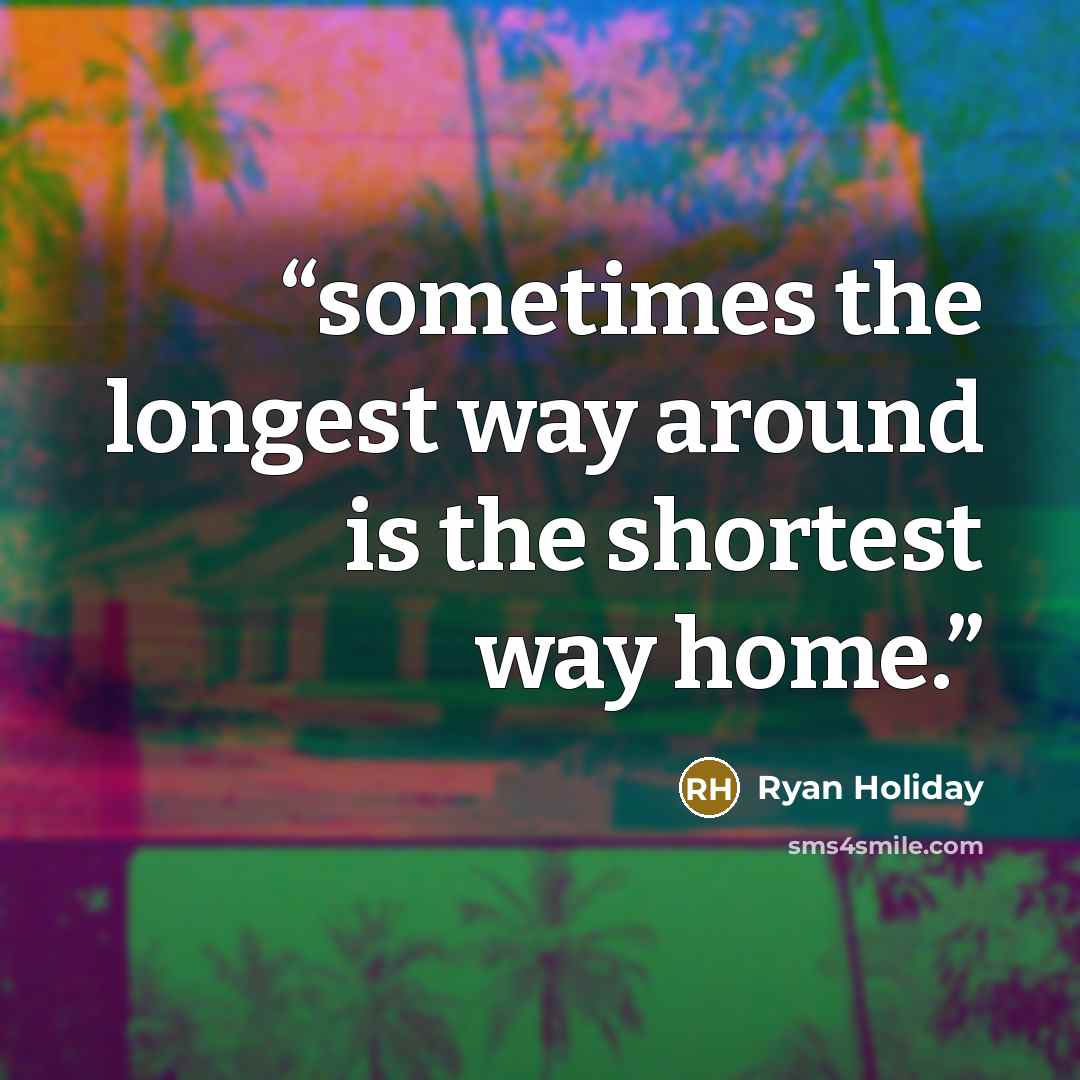 “sometimes the longest way around is the shortest way home.” quote by Ryan Holiday
